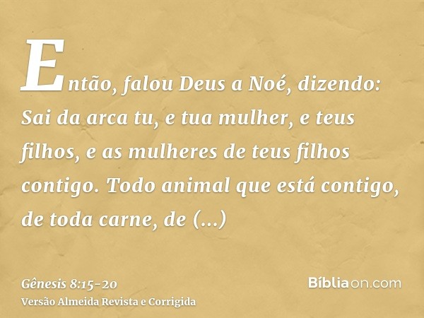 Então, falou Deus a Noé, dizendo:Sai da arca tu, e tua mulher, e teus filhos, e as mulheres de teus filhos contigo.Todo animal que está contigo, de toda carne, 