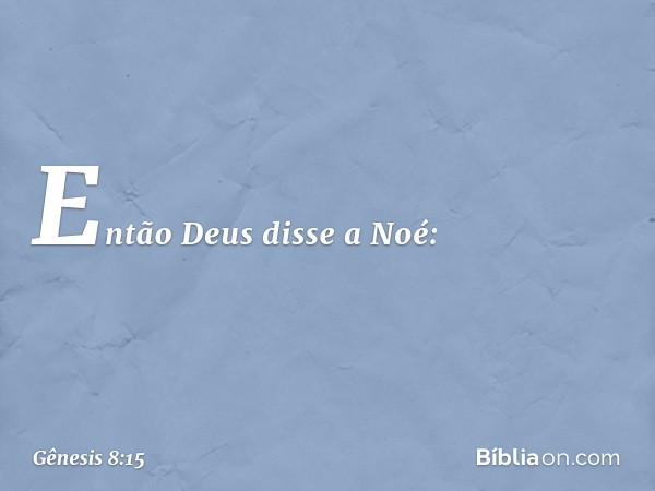 Então Deus disse a Noé: -- Gênesis 8:15