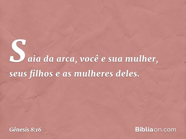 "Saia da arca, você e sua mulher, seus filhos e as mulheres deles. -- Gênesis 8:16