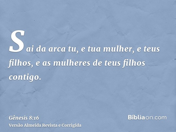 Sai da arca tu, e tua mulher, e teus filhos, e as mulheres de teus filhos contigo.