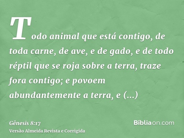 Todo animal que está contigo, de toda carne, de ave, e de gado, e de todo réptil que se roja sobre a terra, traze fora contigo; e povoem abundantemente a terra,