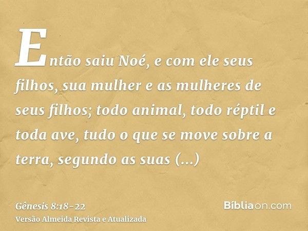 Então saiu Noé, e com ele seus filhos, sua mulher e as mulheres de seus filhos;todo animal, todo réptil e toda ave, tudo o que se move sobre a terra, segundo as
