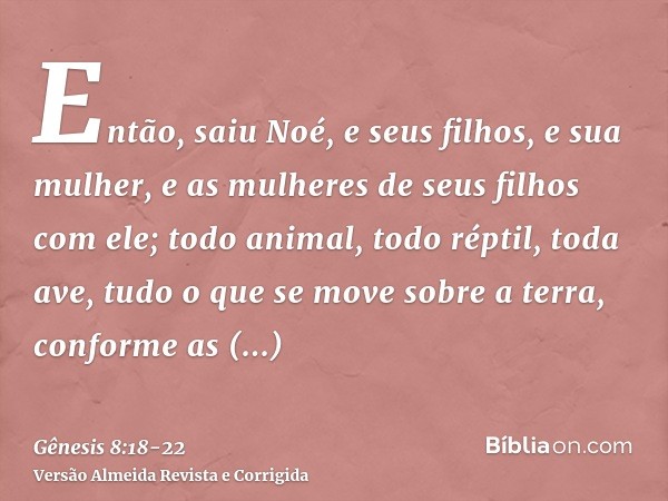 Então, saiu Noé, e seus filhos, e sua mulher, e as mulheres de seus filhos com ele;todo animal, todo réptil, toda ave, tudo o que se move sobre a terra, conform