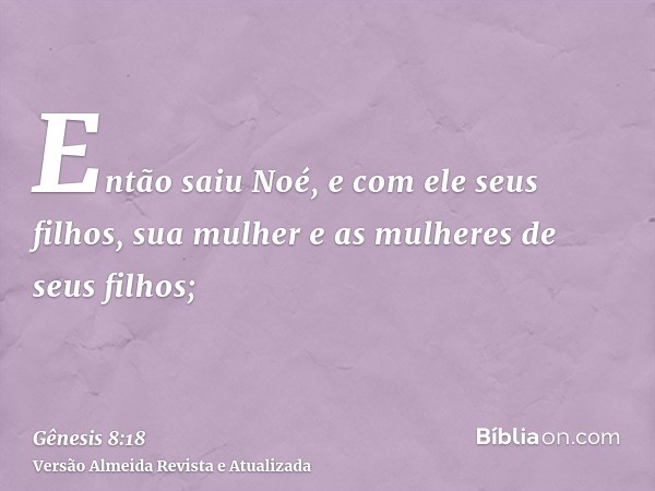 Então saiu Noé, e com ele seus filhos, sua mulher e as mulheres de seus filhos;