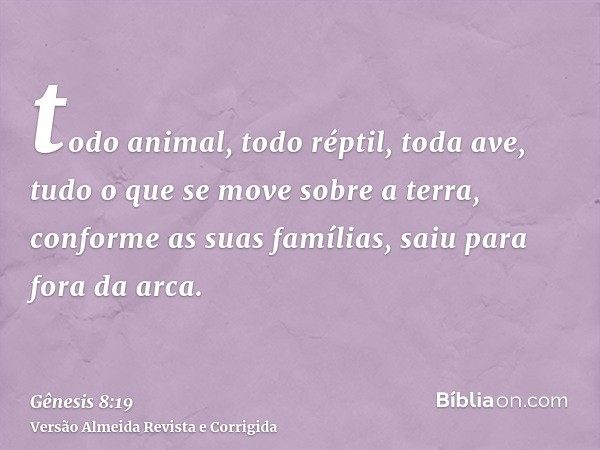todo animal, todo réptil, toda ave, tudo o que se move sobre a terra, conforme as suas famílias, saiu para fora da arca.