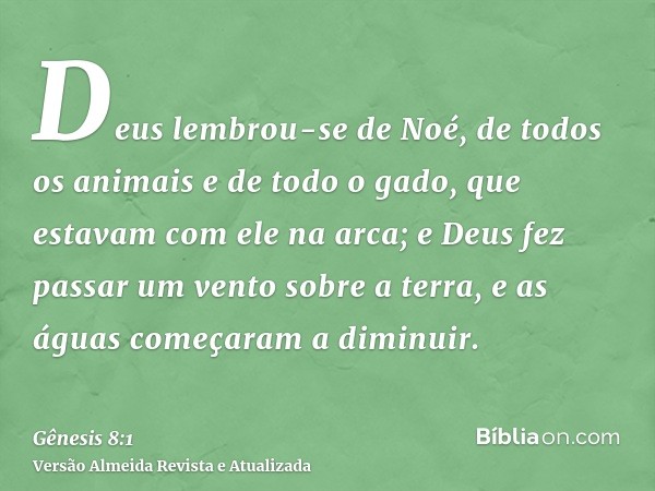 Deus lembrou-se de Noé, de todos os animais e de todo o gado, que estavam com ele na arca; e Deus fez passar um vento sobre a terra, e as águas começaram a dimi