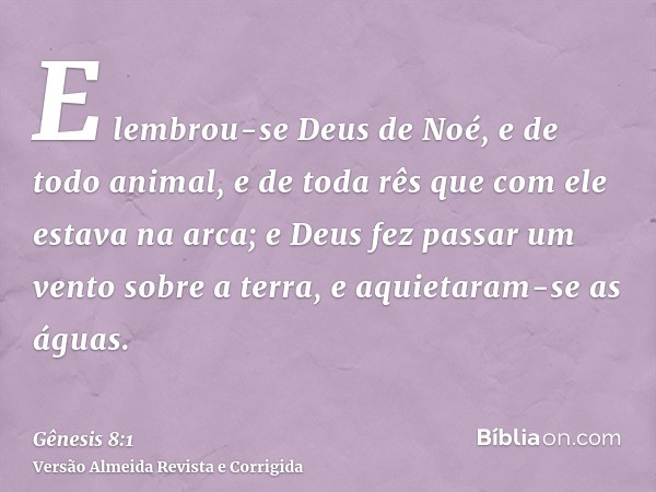 E lembrou-se Deus de Noé, e de todo animal, e de toda rês que com ele estava na arca; e Deus fez passar um vento sobre a terra, e aquietaram-se as águas.