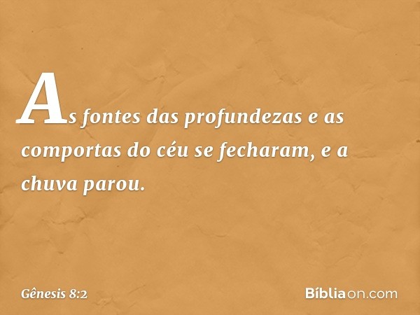 As fontes das profundezas e as comportas do céu se fecharam, e a chuva parou. -- Gênesis 8:2