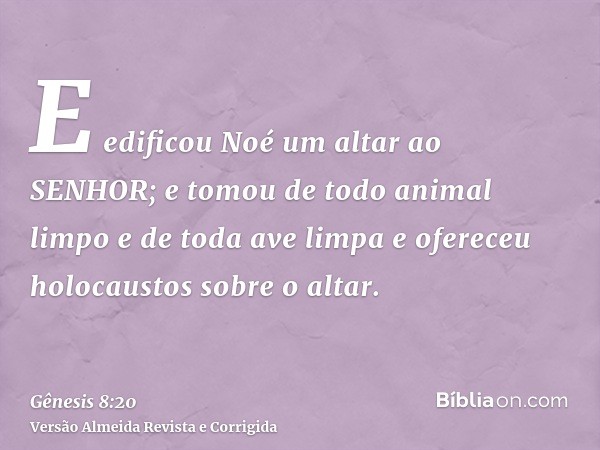 E edificou Noé um altar ao SENHOR; e tomou de todo animal limpo e de toda ave limpa e ofereceu holocaustos sobre o altar.
