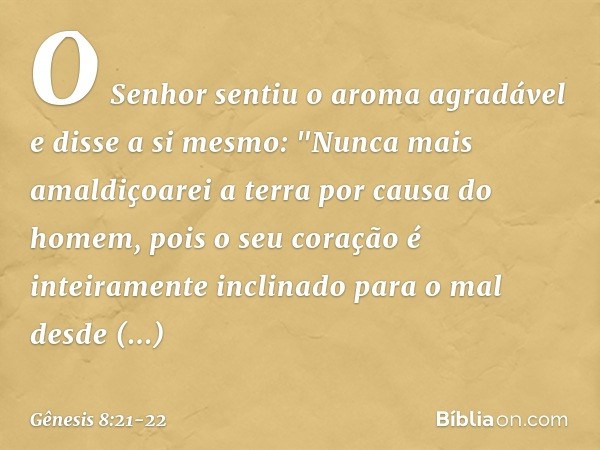 O Senhor sentiu o aroma agradável e disse a si mes­mo: "Nun­ca mais amaldiçoarei a terra por causa do homem, pois o seu coração é inteiramente inclinado para o 