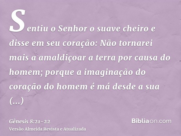 Sentiu o Senhor o suave cheiro e disse em seu coração: Não tornarei mais a amaldiçoar a terra por causa do homem; porque a imaginação do coração do homem é má d