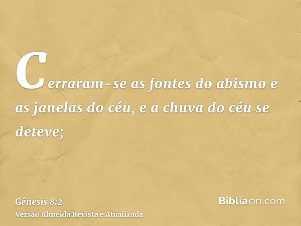 Cerraram-se as fontes do abismo e as janelas do céu, e a chuva do céu se deteve;