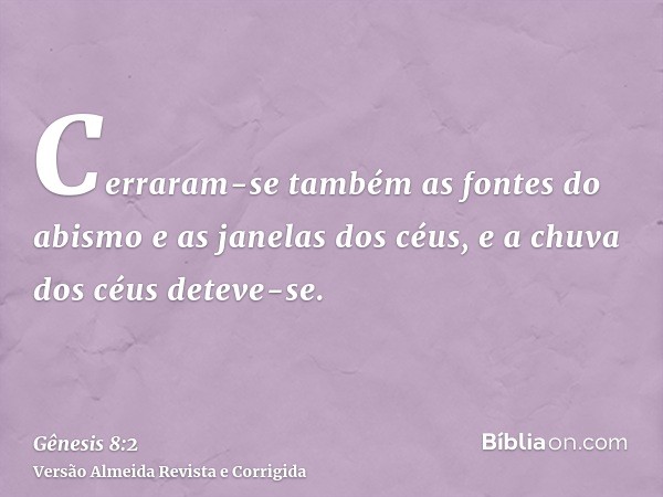 Cerraram-se também as fontes do abismo e as janelas dos céus, e a chuva dos céus deteve-se.