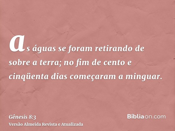 as águas se foram retirando de sobre a terra; no fim de cento e cinqüenta dias começaram a minguar.