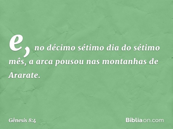 e, no décimo sétimo dia do sétimo mês, a arca pousou nas montanhas de Ara­rate. -- Gênesis 8:4