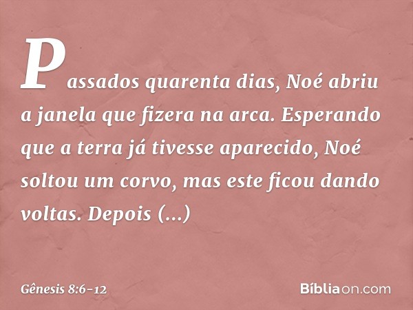 Passados quarenta dias, Noé abriu a jane­la que fizera na arca. Esperando que a terra já tivesse aparecido, Noé soltou um corvo, mas este ficou dando voltas. De