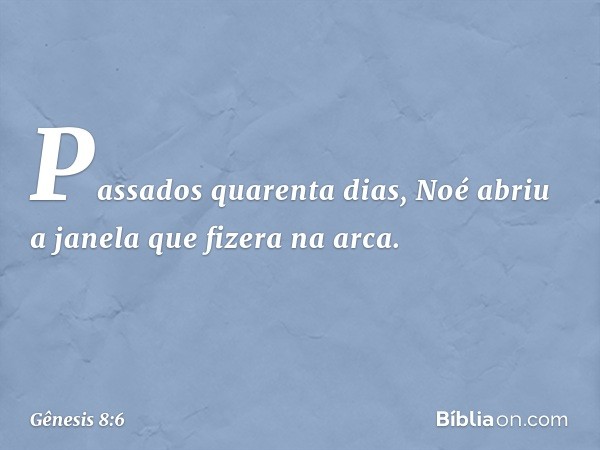 Passados quarenta dias, Noé abriu a jane­la que fizera na arca. -- Gênesis 8:6