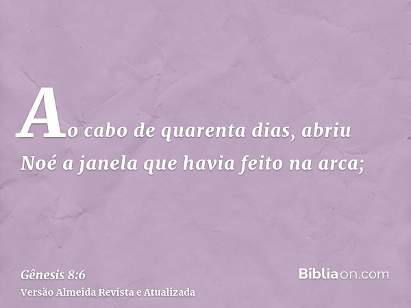 Ao cabo de quarenta dias, abriu Noé a janela que havia feito na arca;