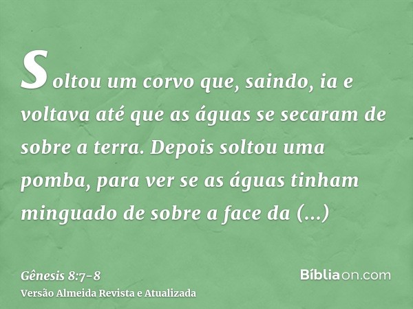 soltou um corvo que, saindo, ia e voltava até que as águas se secaram de sobre a terra.Depois soltou uma pomba, para ver se as águas tinham minguado de sobre a
