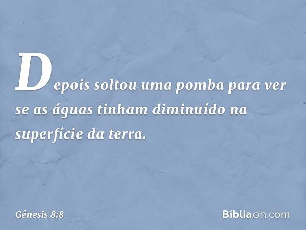 Depois­ soltou uma pomba para ver se as águas tinham diminuído na superfície da terra. -- Gênesis 8:8