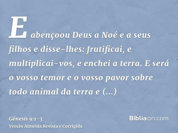 E abençoou Deus a Noé e a seus filhos e disse-lhes: frutificai, e multiplicai-vos, e enchei a terra.E será o vosso temor e o vosso pavor sobre todo animal da te