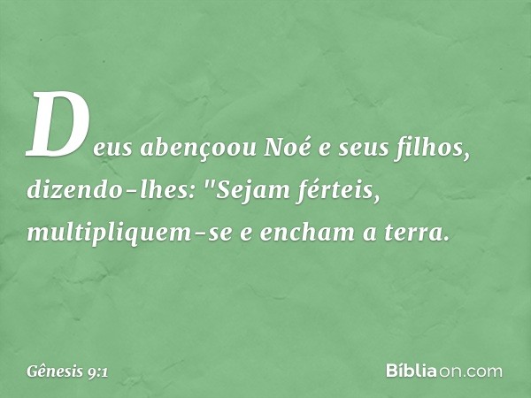 Deus abençoou Noé e seus filhos, dizendo-lhes: "Sejam férteis, multipliquem-se e encham a terra. -- Gênesis 9:1