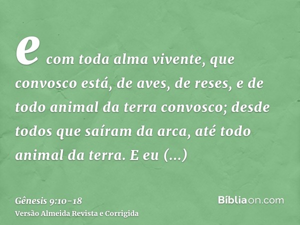 e com toda alma vivente, que convosco está, de aves, de reses, e de todo animal da terra convosco; desde todos que saíram da arca, até todo animal da terra.E eu