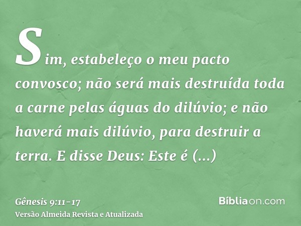 Sim, estabeleço o meu pacto convosco; não será mais destruída toda a carne pelas águas do dilúvio; e não haverá mais dilúvio, para destruir a terra.E disse Deus