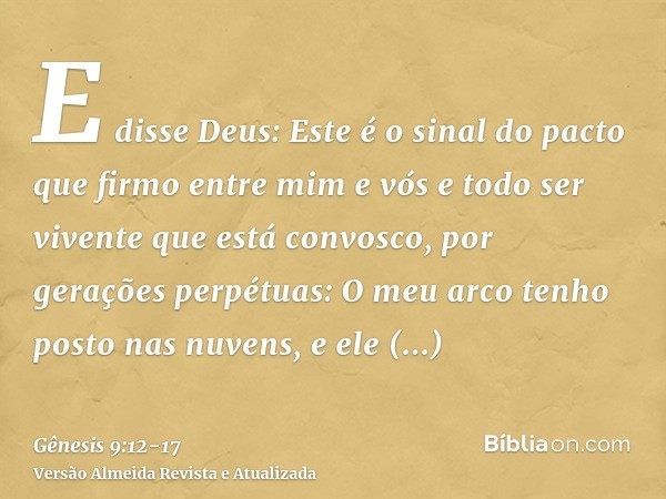 E disse Deus: Este é o sinal do pacto que firmo entre mim e vós e todo ser vivente que está convosco, por gerações perpétuas:O meu arco tenho posto nas nuvens,