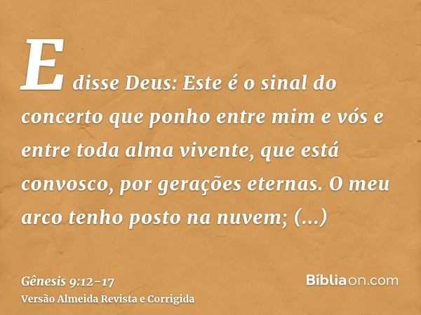 E disse Deus: Este é o sinal do concerto que ponho entre mim e vós e entre toda alma vivente, que está convosco, por gerações eternas.O meu arco tenho posto na