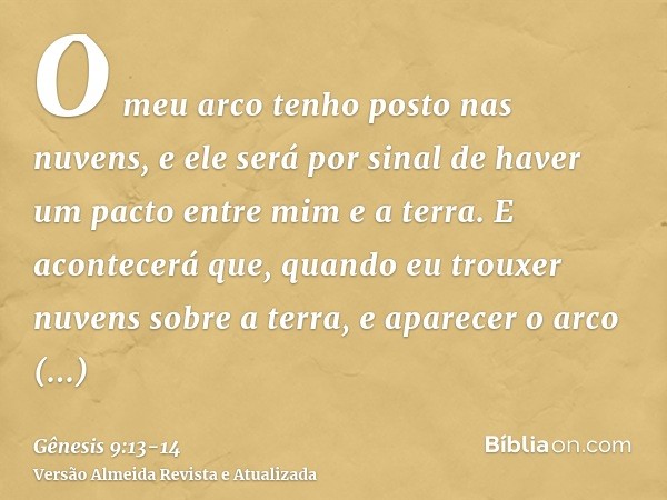 O meu arco tenho posto nas nuvens, e ele será por sinal de haver um pacto entre mim e a terra.E acontecerá que, quando eu trouxer nuvens sobre a terra, e aparec