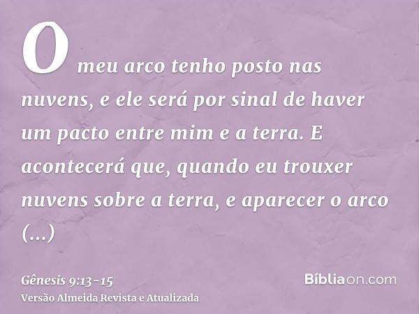 O meu arco tenho posto nas nuvens, e ele será por sinal de haver um pacto entre mim e a terra.E acontecerá que, quando eu trouxer nuvens sobre a terra, e aparec