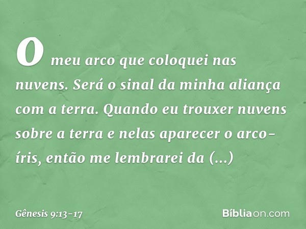 o meu arco que coloquei nas nuvens. Será o sinal da minha alian­ça com a terra. Quando eu trouxer nuvens sobre a terra e nelas aparecer o arco-íris, então me le