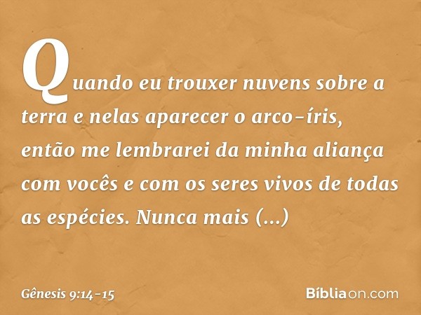 Quando eu trouxer nuvens sobre a terra e nelas aparecer o arco-íris, então me lembrarei da minha aliança com vocês e com os seres vivos de todas as espécies. Nu