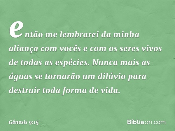 então me lembrarei da minha aliança com vocês e com os seres vivos de todas as espécies. Nunca mais as águas se tornarão um dilúvio para destruir toda forma de 