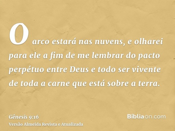 O arco estará nas nuvens, e olharei para ele a fim de me lembrar do pacto perpétuo entre Deus e todo ser vivente de toda a carne que está sobre a terra.