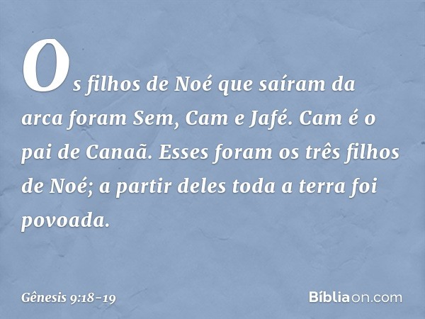 Os filhos de Noé que saíram da arca fo­ram Sem, Cam e Jafé. Cam é o pai de Canaã. Esses foram os três filhos de Noé; a partir de­les toda a terra foi povoada. -