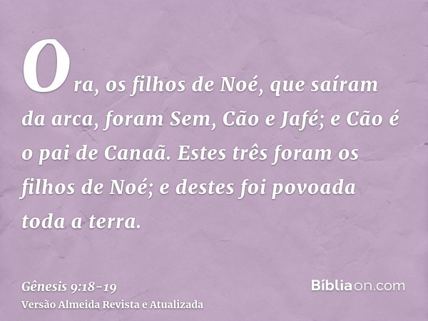 Ora, os filhos de Noé, que saíram da arca, foram Sem, Cão e Jafé; e Cão é o pai de Canaã.Estes três foram os filhos de Noé; e destes foi povoada toda a terra.