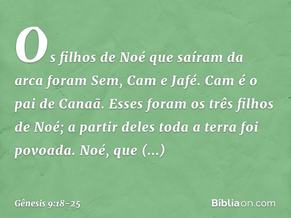 Os filhos de Noé que saíram da arca fo­ram Sem, Cam e Jafé. Cam é o pai de Canaã. Esses foram os três filhos de Noé; a partir de­les toda a terra foi povoada. N