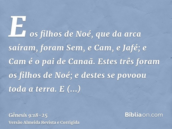 E os filhos de Noé, que da arca saíram, foram Sem, e Cam, e Jafé; e Cam é o pai de Canaã.Estes três foram os filhos de Noé; e destes se povoou toda a terra.E co