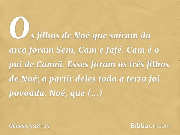 Os filhos de Noé que saíram da arca fo­ram Sem, Cam e Jafé. Cam é o pai de Canaã. Esses foram os três filhos de Noé; a partir de­les toda a terra foi povoada. N