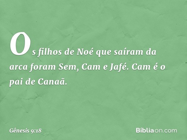 Os filhos de Noé que saíram da arca fo­ram Sem, Cam e Jafé. Cam é o pai de Canaã. -- Gênesis 9:18