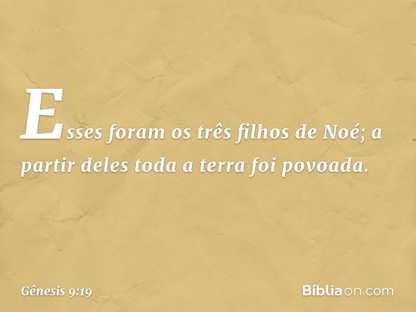 Esses foram os três filhos de Noé; a partir de­les toda a terra foi povoada. -- Gênesis 9:19