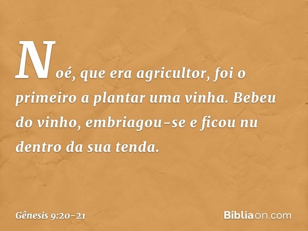 Noé, que era agricultor, foi o primeiro a plan­tar uma vinha. Be­beu do vinho, embriagou-se e ficou nu dentro da sua tenda. -- Gênesis 9:20-21