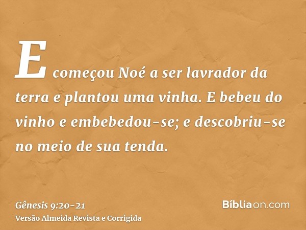 E começou Noé a ser lavrador da terra e plantou uma vinha.E bebeu do vinho e embebedou-se; e descobriu-se no meio de sua tenda.