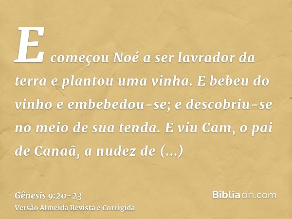 E começou Noé a ser lavrador da terra e plantou uma vinha.E bebeu do vinho e embebedou-se; e descobriu-se no meio de sua tenda.E viu Cam, o pai de Canaã, a nude