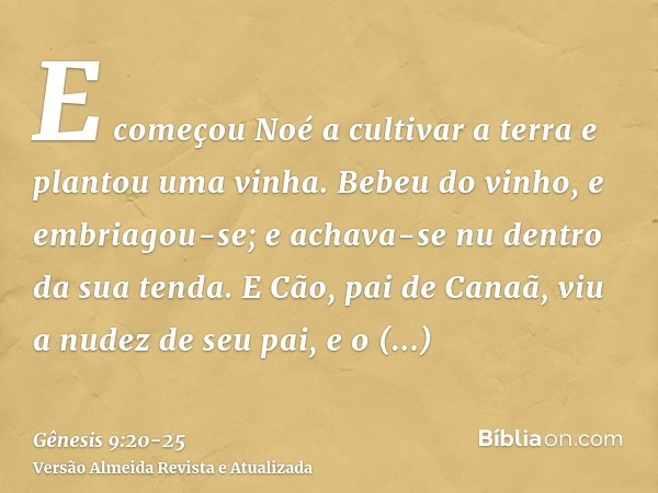 E começou Noé a cultivar a terra e plantou uma vinha.Bebeu do vinho, e embriagou-se; e achava-se nu dentro da sua tenda.E Cão, pai de Canaã, viu a nudez de seu 