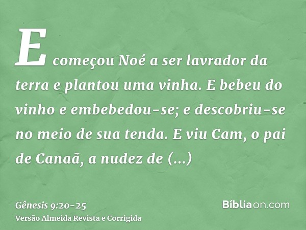 E começou Noé a ser lavrador da terra e plantou uma vinha.E bebeu do vinho e embebedou-se; e descobriu-se no meio de sua tenda.E viu Cam, o pai de Canaã, a nude