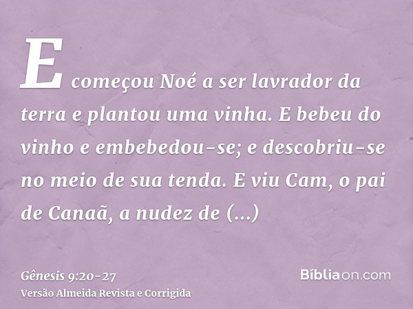 E começou Noé a ser lavrador da terra e plantou uma vinha.E bebeu do vinho e embebedou-se; e descobriu-se no meio de sua tenda.E viu Cam, o pai de Canaã, a nude