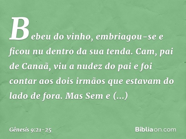 Be­beu do vinho, embriagou-se e ficou nu dentro da sua tenda. Cam, pai de Canaã, viu a nudez do pai e foi contar aos dois irmãos que estavam do lado de fora. Ma